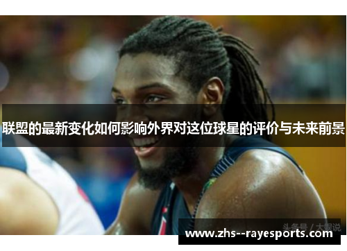 联盟的最新变化如何影响外界对这位球星的评价与未来前景