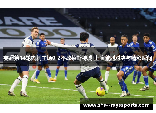 英超第14轮热刺主场0-2不敌莱斯特城 上演激烈对决与精彩瞬间