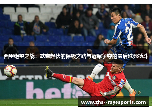 西甲绝望之战：跌宕起伏的保级之路与冠军争夺的最后殊死搏斗