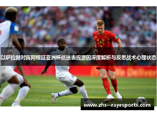 以萨拉赫对阵阿根廷亚洲杯低迷表现原因深度解析与反思战术心理状态