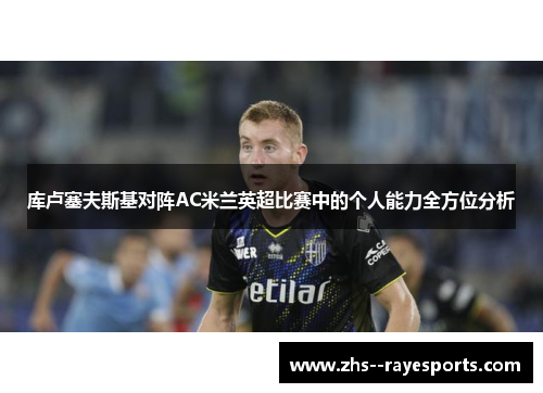 库卢塞夫斯基对阵AC米兰英超比赛中的个人能力全方位分析