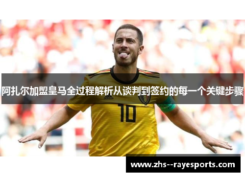 阿扎尔加盟皇马全过程解析从谈判到签约的每一个关键步骤