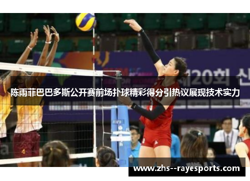 陈雨菲巴巴多斯公开赛前场扑球精彩得分引热议展现技术实力