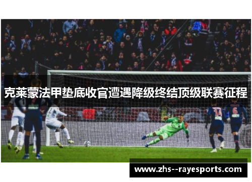 克莱蒙法甲垫底收官遭遇降级终结顶级联赛征程