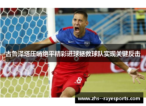古鲁泽塔压哨绝平精彩进球拯救球队实现关键反击