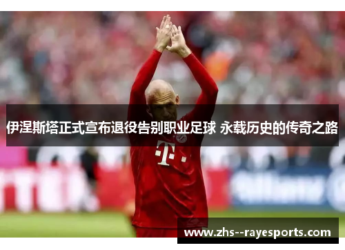 伊涅斯塔正式宣布退役告别职业足球 永载历史的传奇之路