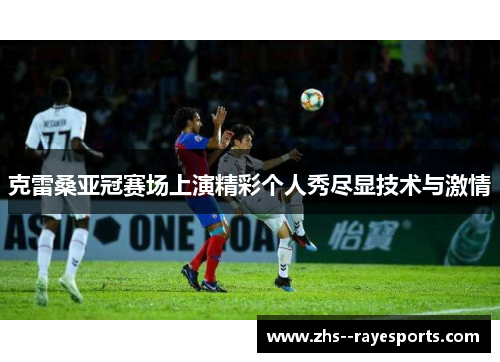 克雷桑亚冠赛场上演精彩个人秀尽显技术与激情