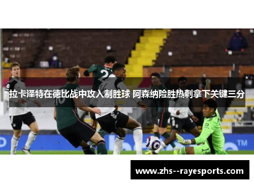 拉卡泽特在德比战中攻入制胜球 阿森纳险胜热刺拿下关键三分
