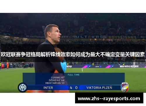 欧冠联赛争冠格局解析锋线效率如何成为最大不确定变量关键因素