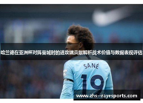 哈兰德在亚洲杯对阵曼城时的进攻端贡献解析战术价值与数据表现评估